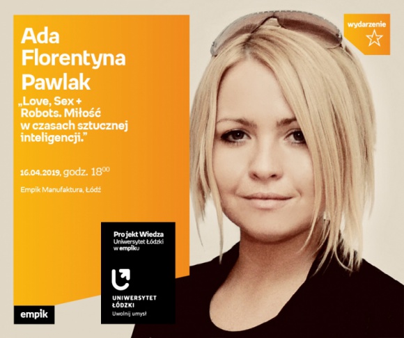 ADA FLORENTYNA PAWLAK - "MIŁOŚĆ W CZASACH SZTUCZNEJ INTELIGENCJI" - WYKŁAD UŁ Styl życia, LIFESTYLE - Projekt wiedza - Uniwersytet Łódzki w Empiku Ada Florentyna Pawlak ? ?Love, Sex + Robots. Miłość w czasach sztucznej inteligencji.? 16 kwietnia, godz. 18:00 Empik Manufaktura, Łódź, ul. Karskiego 5